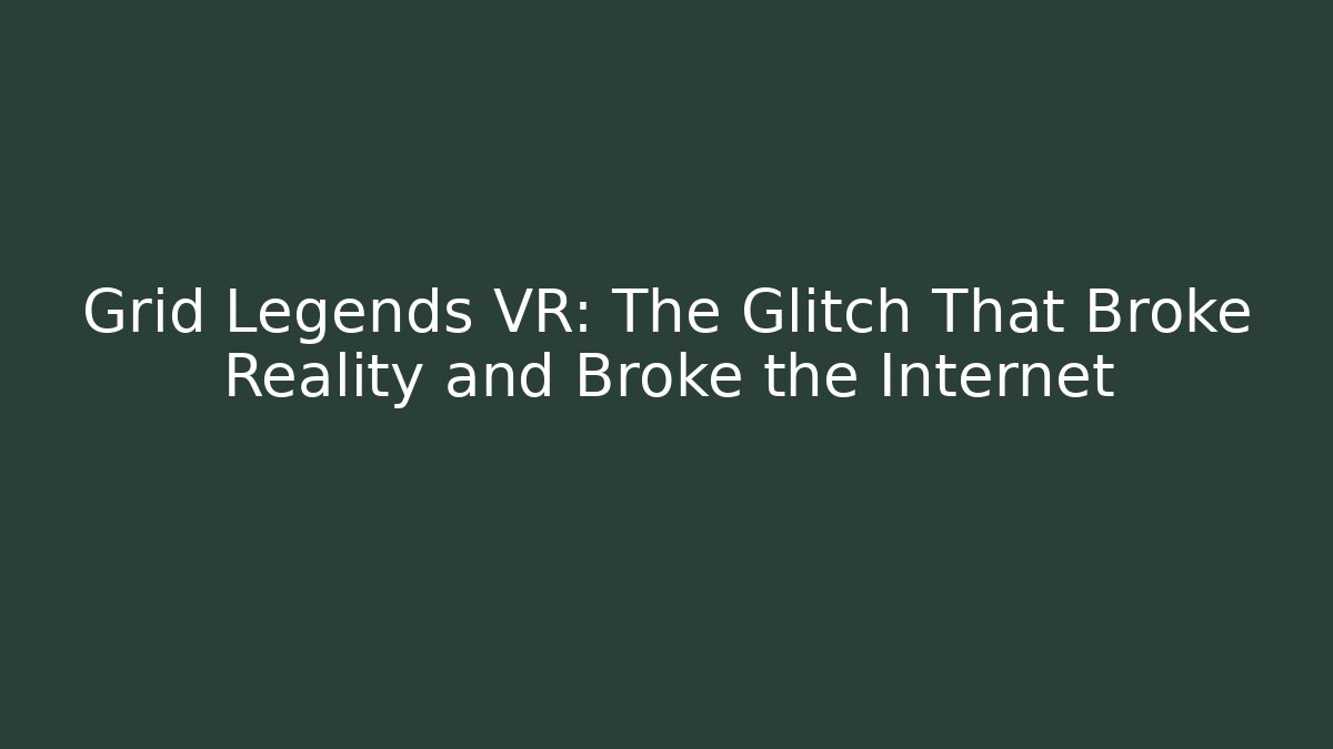 Grid Legends VR: The Glitch That Broke Reality and Broke the Internet