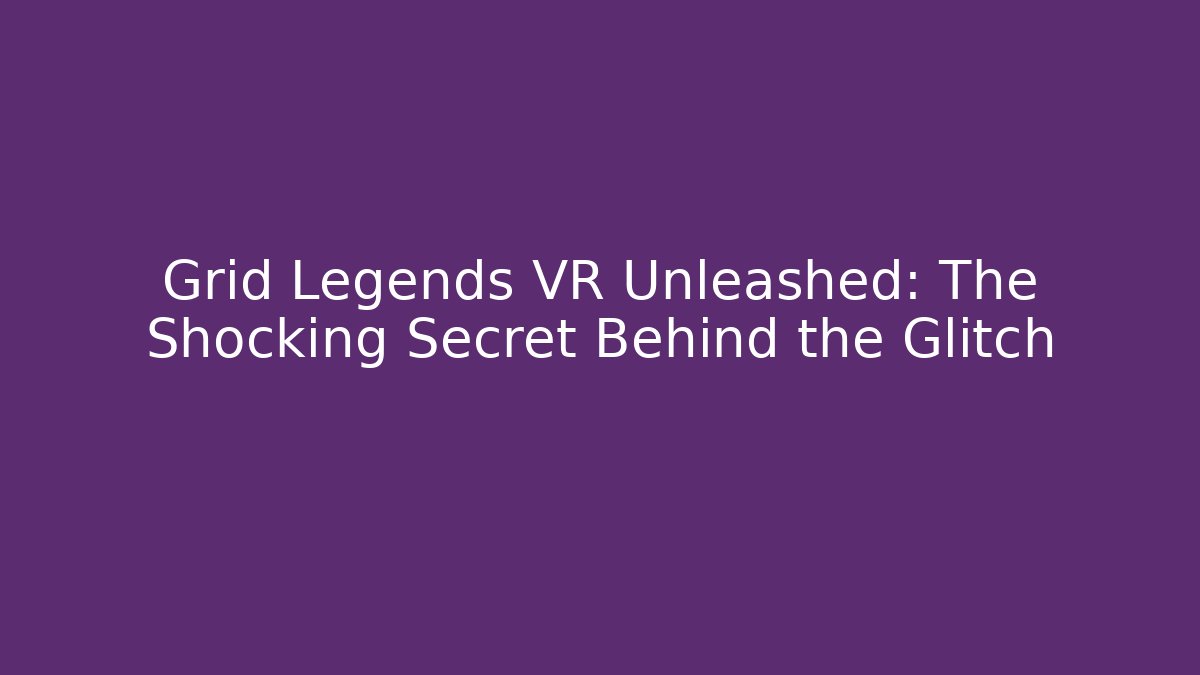 Grid Legends VR Unleashed: The Shocking Secret Behind the Glitch