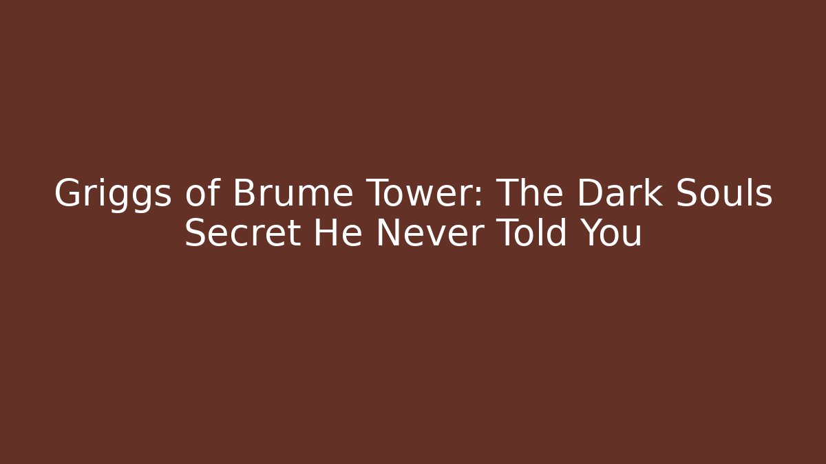 Griggs of Brume Tower: The Dark Souls Secret He Never Told You