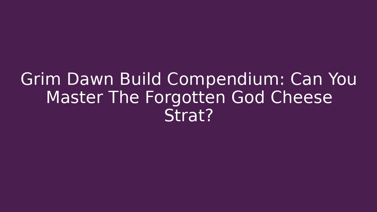 Grim Dawn Build Compendium: Can You Master The Forgotten God Cheese Strat?