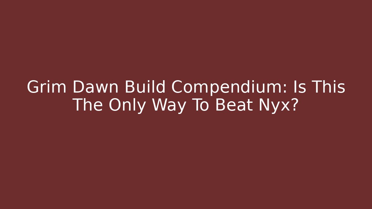 Grim Dawn Build Compendium: Is This The Only Way To Beat Nyx?
