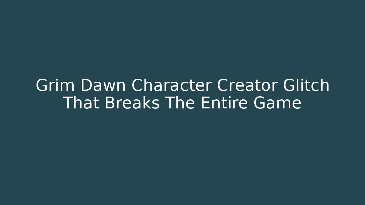 Grim Dawn Character Creator Glitch That Breaks The Entire Game