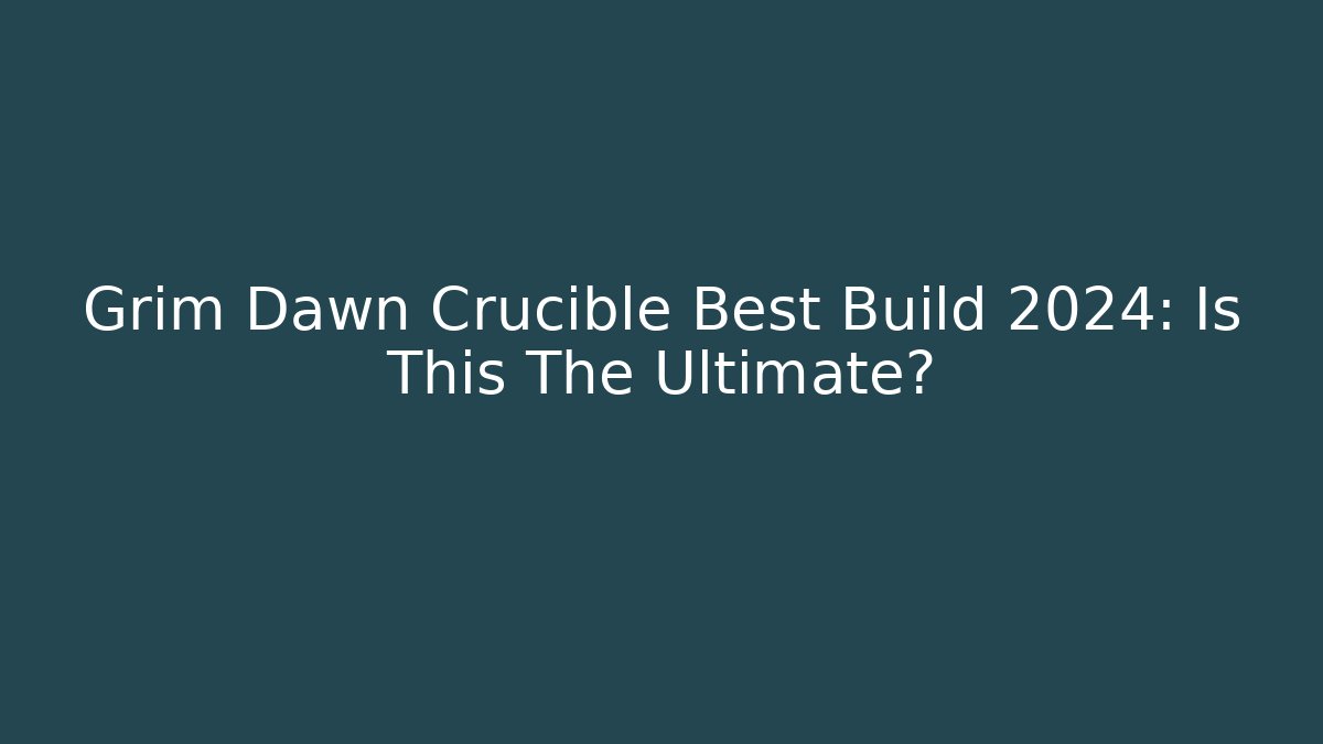 Grim Dawn Crucible Best Build 2024: Is This The Ultimate?