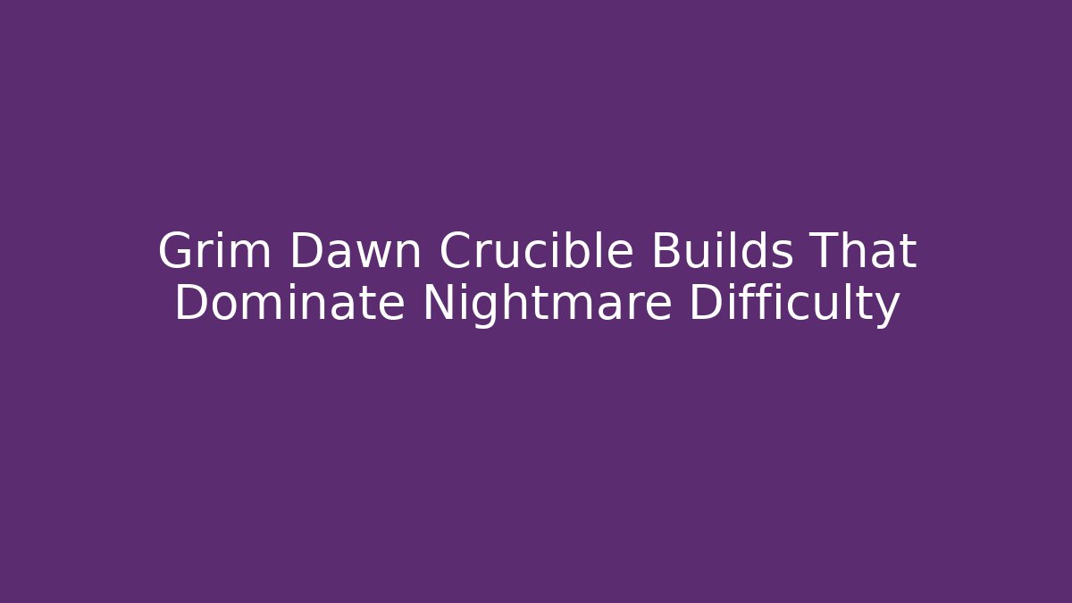 Grim Dawn Crucible Builds That Dominate Nightmare Difficulty