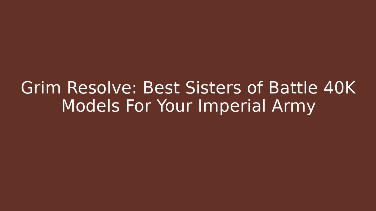 Grim Resolve: Best Sisters of Battle 40K Models For Your Imperial Army