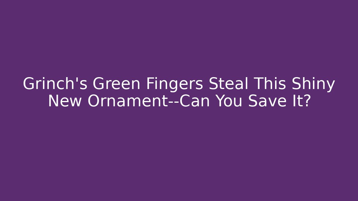 Grinch's Green Fingers Steal This Shiny New Ornament—Can You Save It?