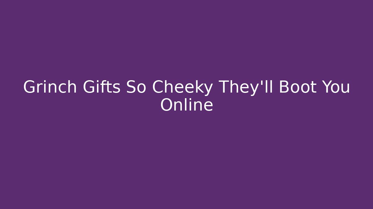 Grinch Gifts So Cheeky They'll Boot You Online