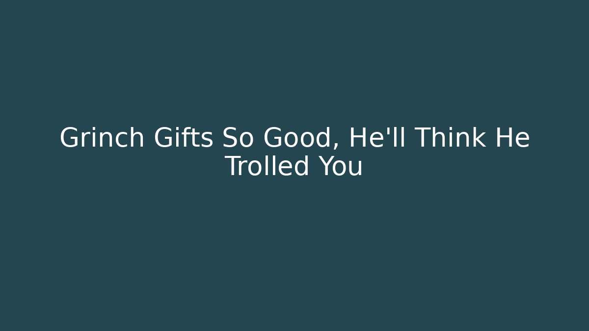 Grinch Gifts So Good, He’ll Think He Trolled You