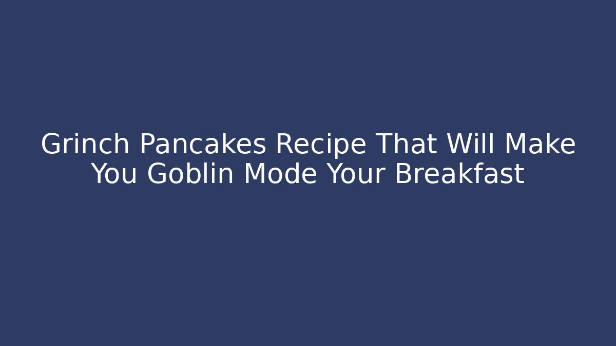 Grinch Pancakes Recipe That Will Make You Goblin Mode Your Breakfast