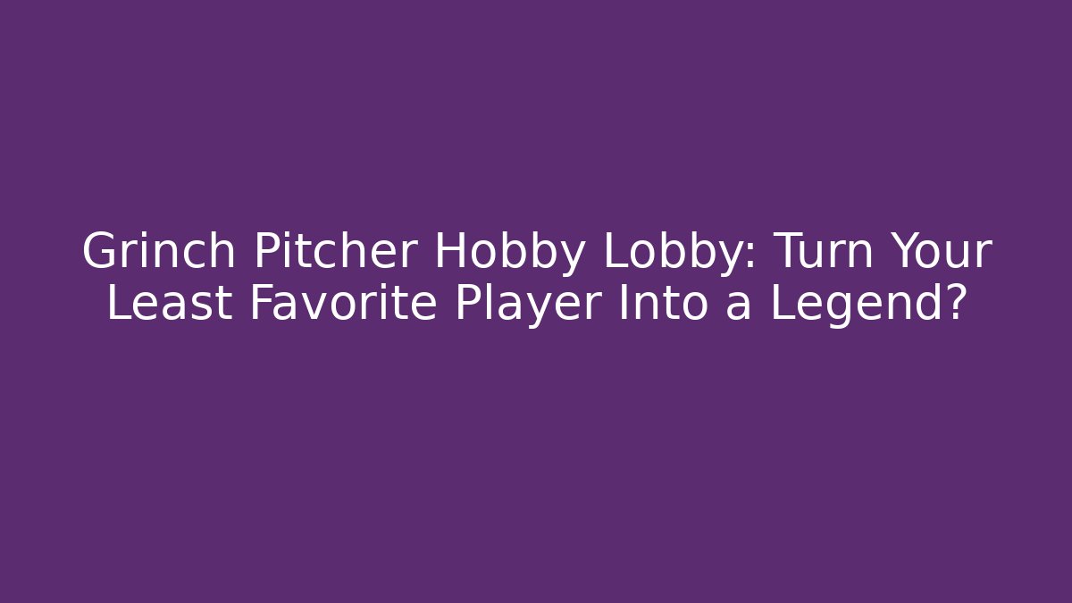 Grinch Pitcher Hobby Lobby: Turn Your Least Favorite Player Into a Legend?