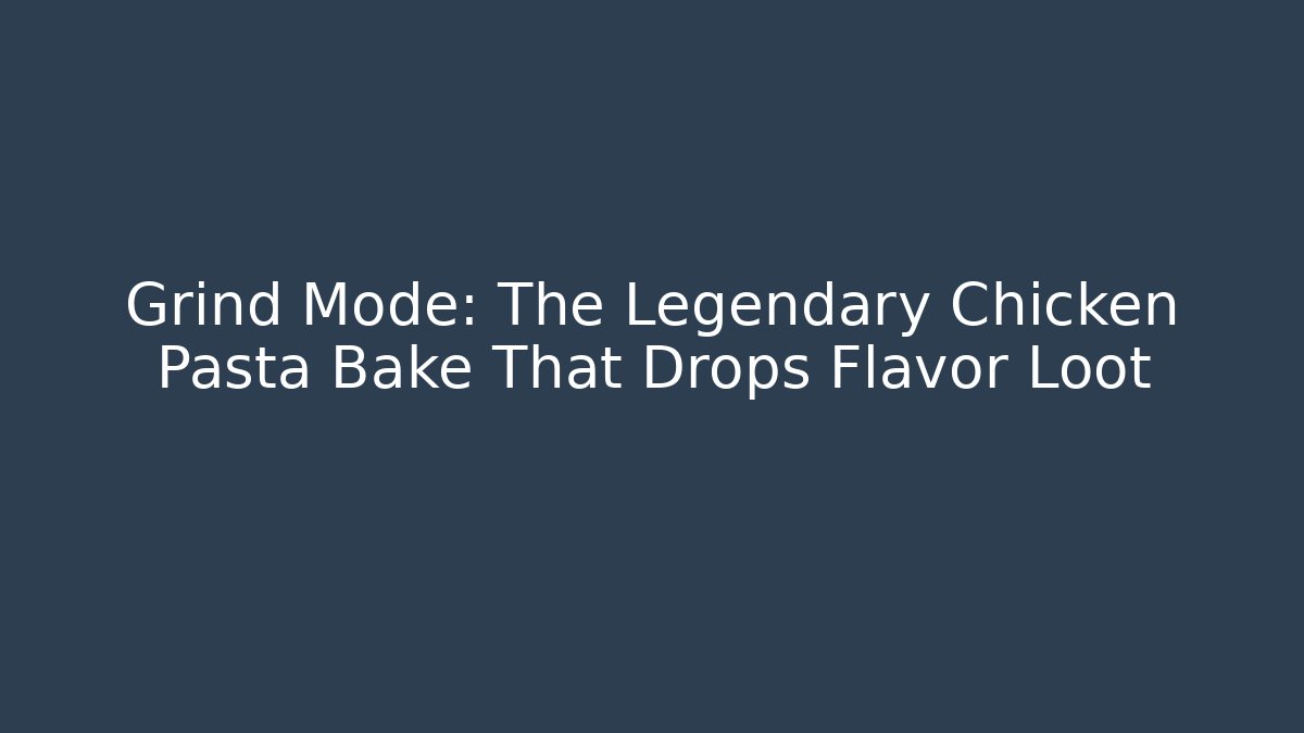 Grind Mode: The Legendary Chicken Pasta Bake That Drops Flavor Loot