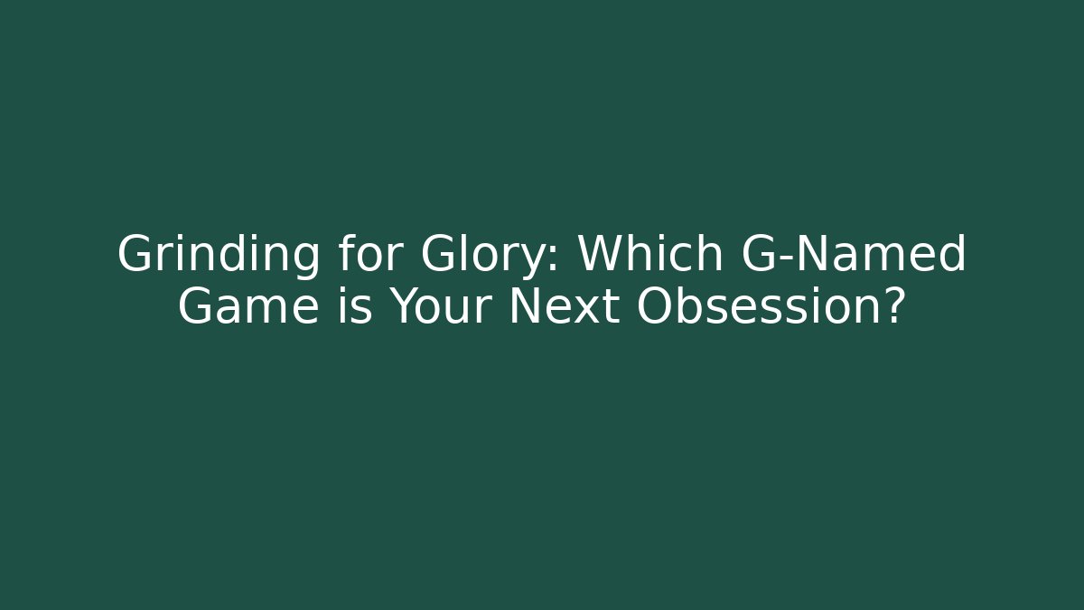 Grinding for Glory: Which G-Named Game is Your Next Obsession?
