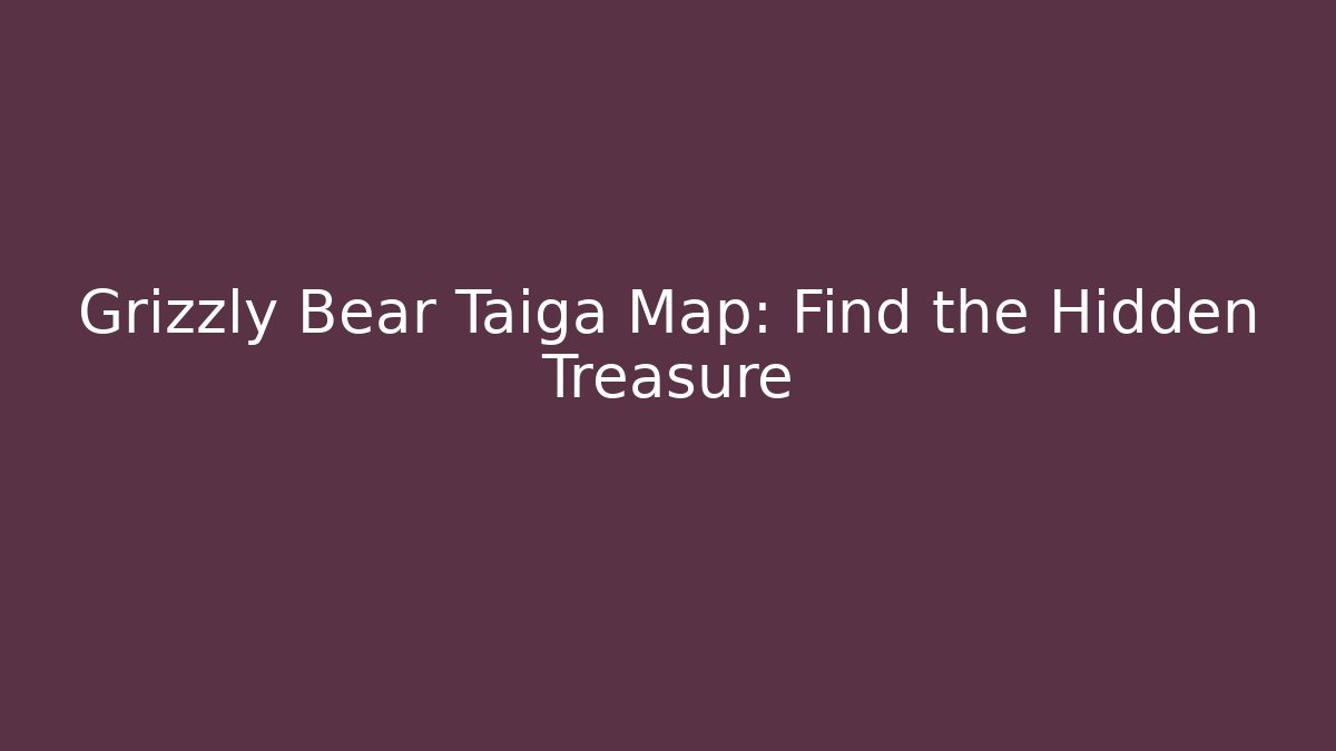Grizzly Bear Taiga Map: Find the Hidden Treasure