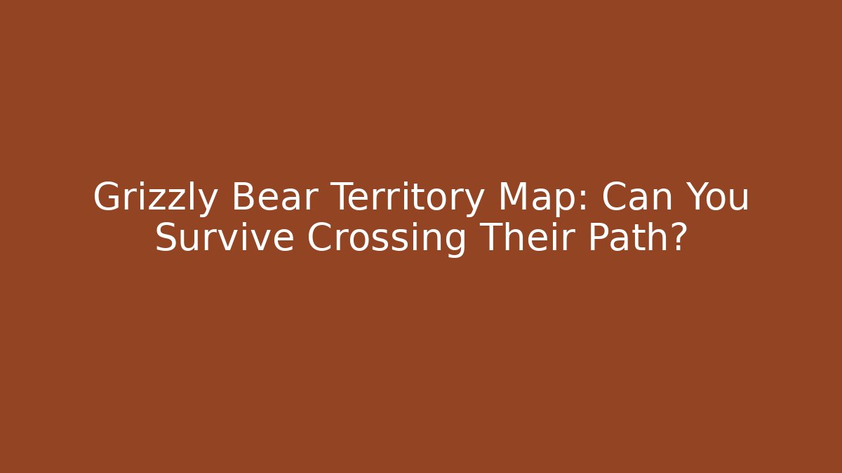 Grizzly Bear Territory Map: Can You Survive Crossing Their Path?