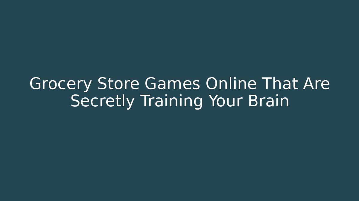 Grocery Store Games Online That Are Secretly Training Your Brain