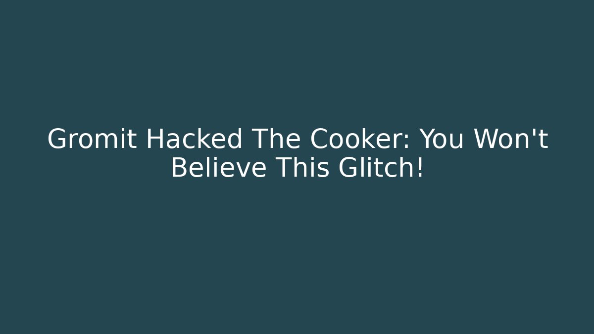 Gromit Hacked The Cooker: You Won't Believe This Glitch!