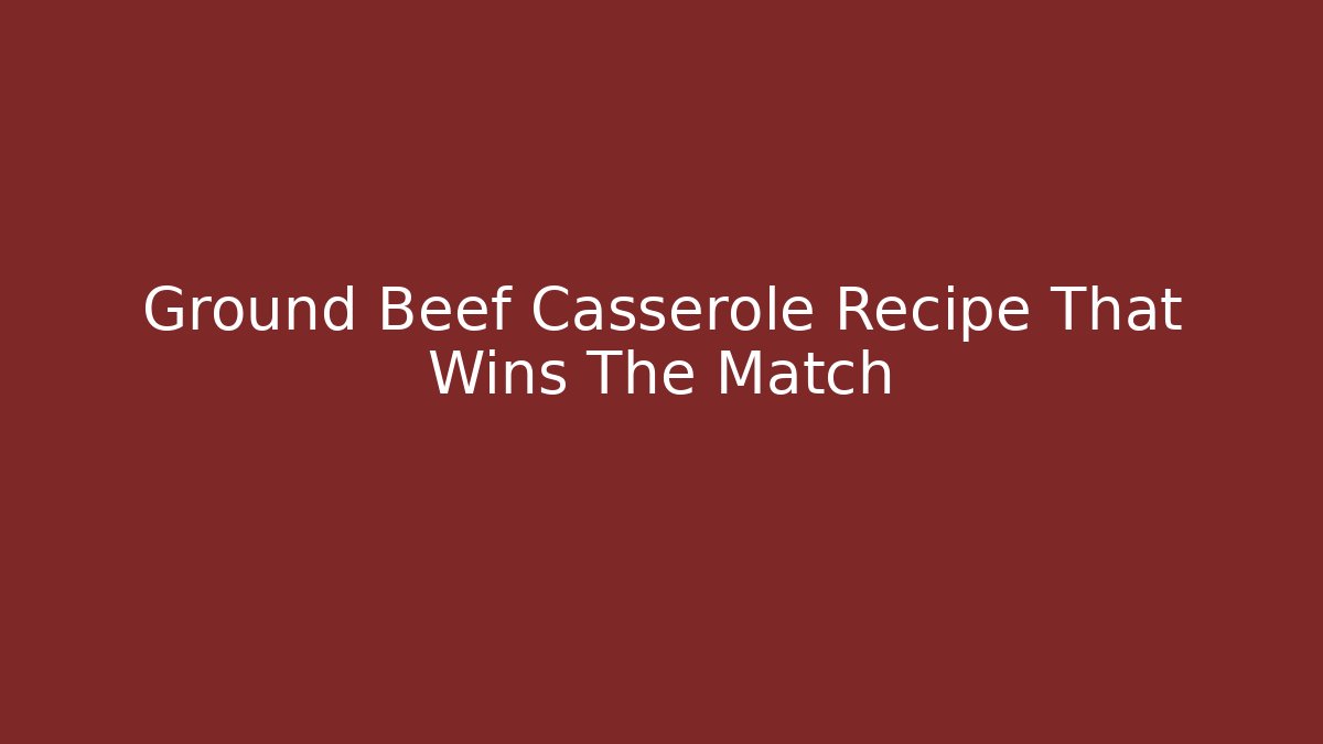 Ground Beef Casserole Recipe That Wins The Match