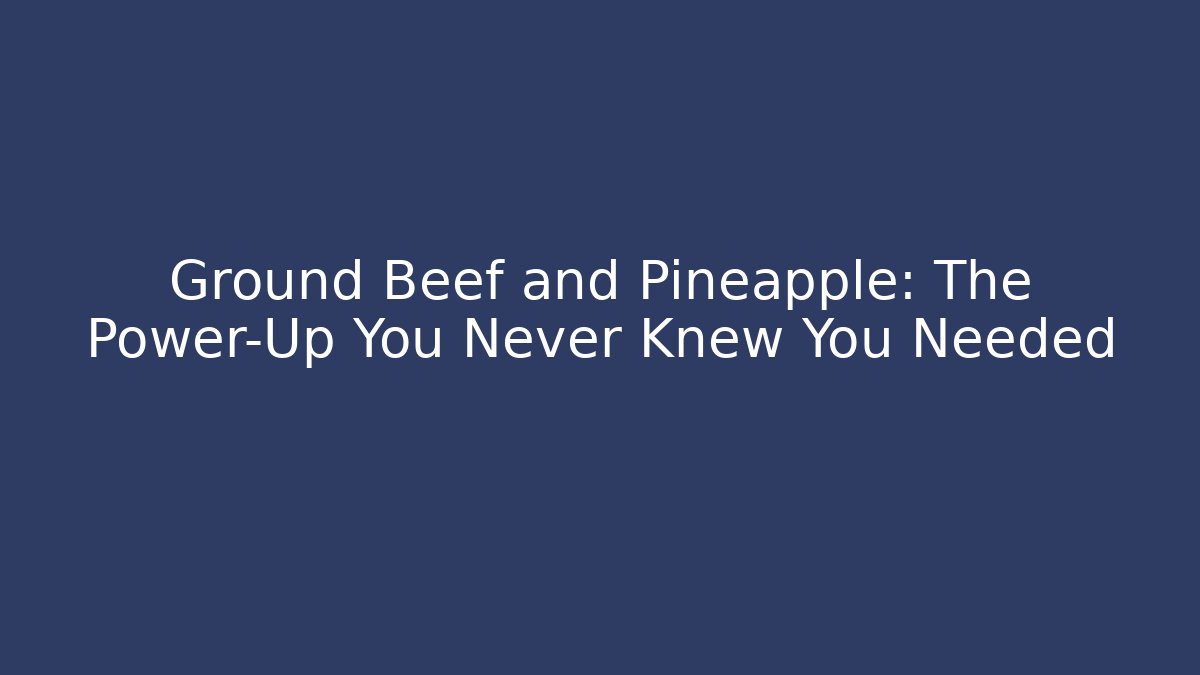 Ground Beef and Pineapple: The Power-Up You Never Knew You Needed