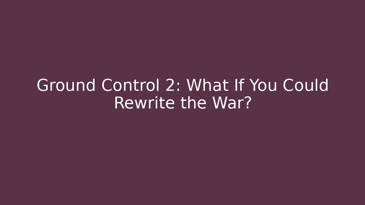 Ground Control 2: What If You Could Rewrite the War?