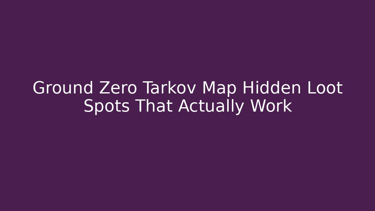 Ground Zero Tarkov Map Hidden Loot Spots That Actually Work