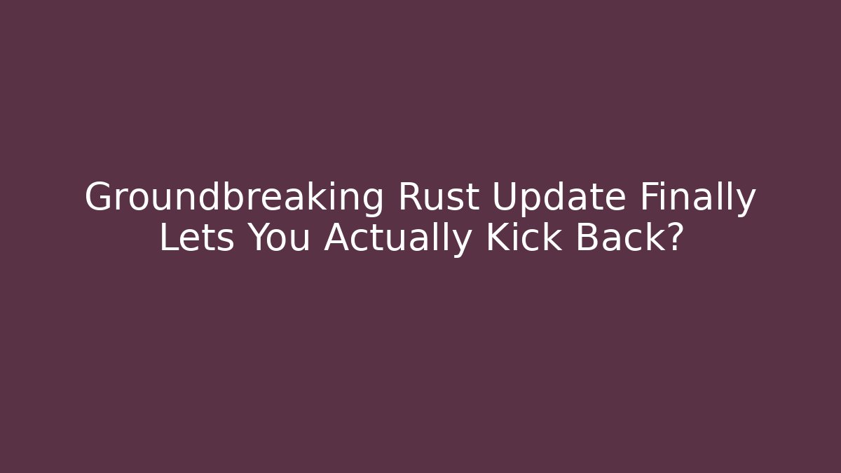 Groundbreaking Rust Update Finally Lets You Actually Kick Back?