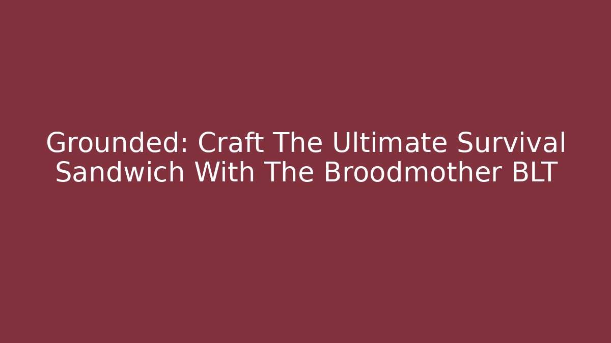 Grounded: Craft The Ultimate Survival Sandwich With The Broodmother BLT