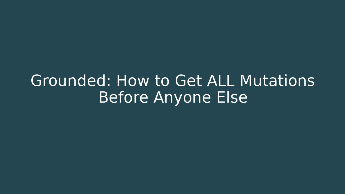 Grounded: How to Get ALL Mutations Before Anyone Else