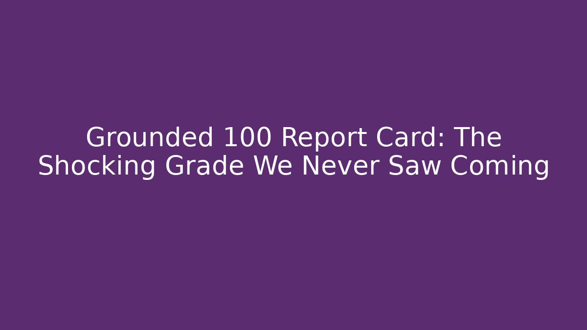 Grounded 100 Report Card: The Shocking Grade We Never Saw Coming