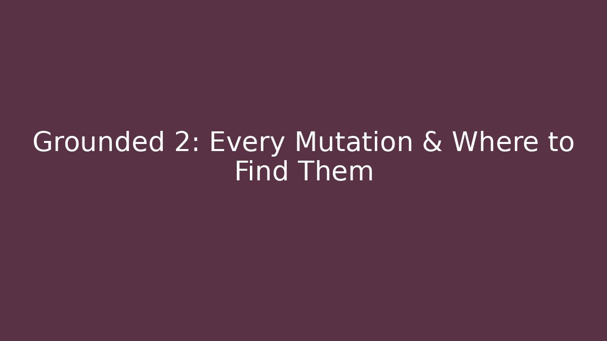 Grounded 2: Every Mutation & Where to Find Them