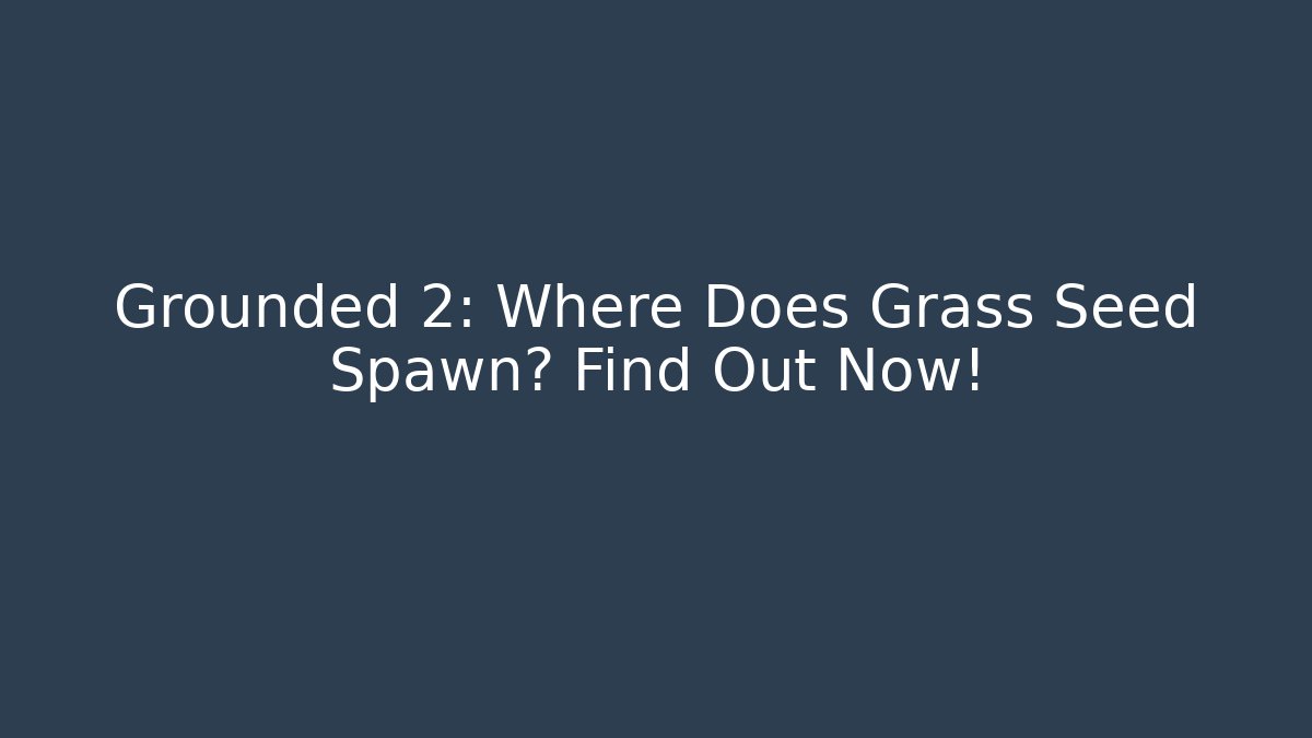 Grounded 2: Where Does Grass Seed Spawn? Find Out Now!