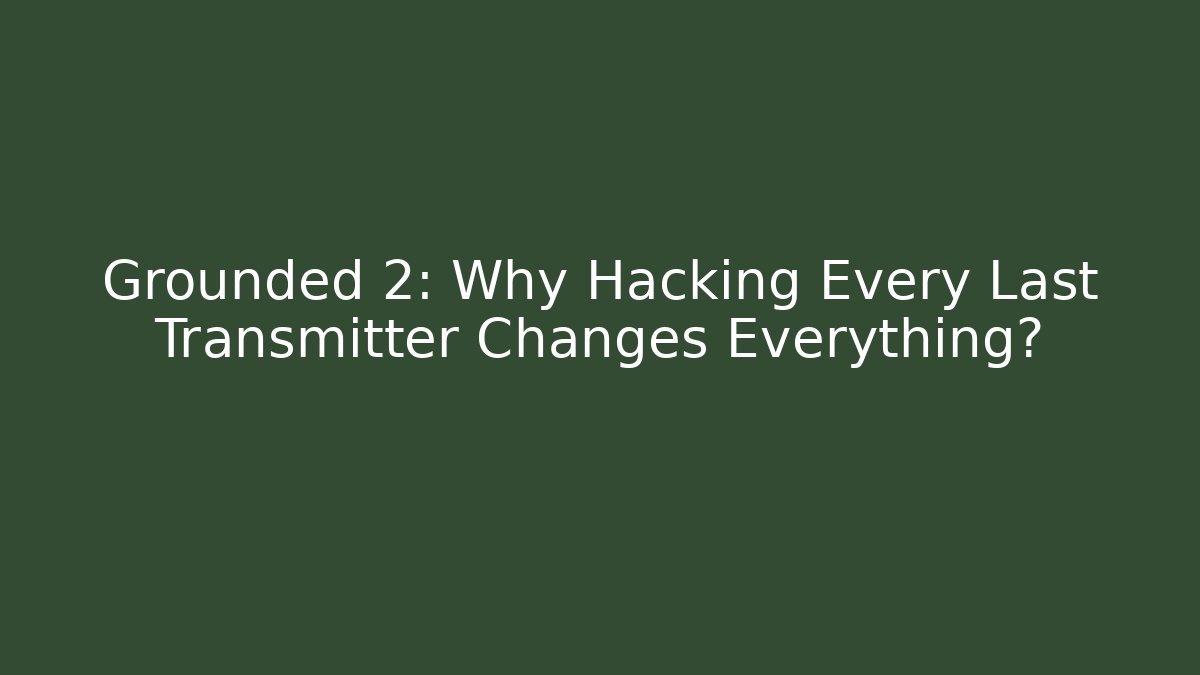 Grounded 2: Why Hacking Every Last Transmitter Changes Everything?