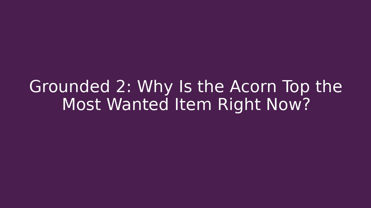 Grounded 2: Why Is the Acorn Top the Most Wanted Item Right Now?