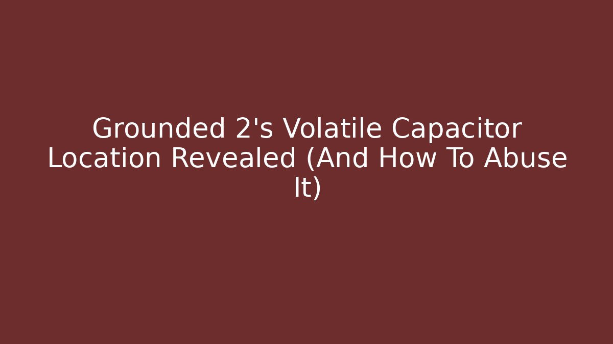 Grounded 2’s Volatile Capacitor Location Revealed (And How To Abuse It)