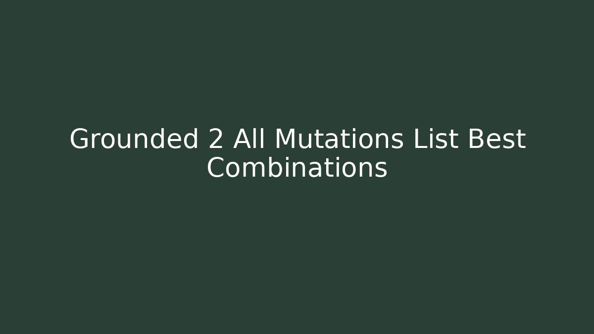 Grounded 2 All Mutations List Best Combinations