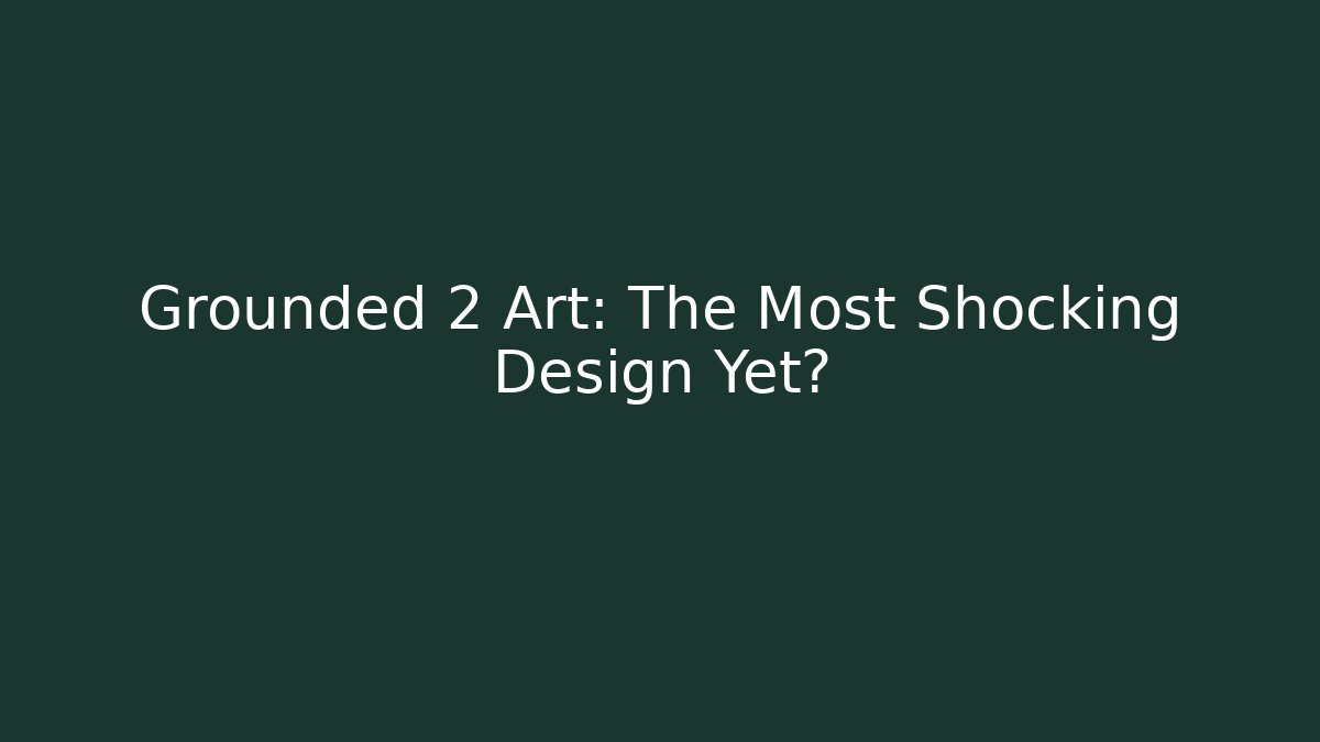 Grounded 2 Art: The Most Shocking Design Yet?