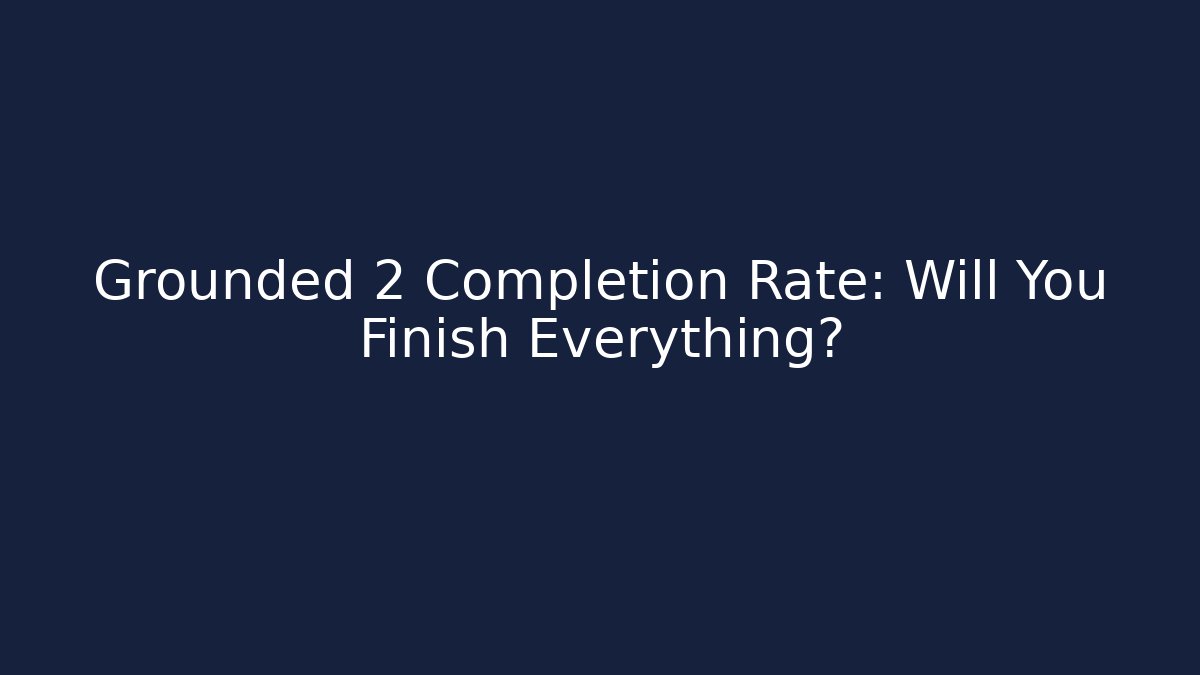 Grounded 2 Completion Rate: Will You Finish Everything?