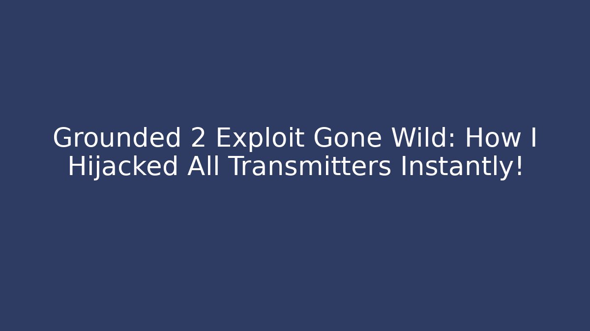 Grounded 2 Exploit Gone Wild: How I Hijacked All Transmitters Instantly!