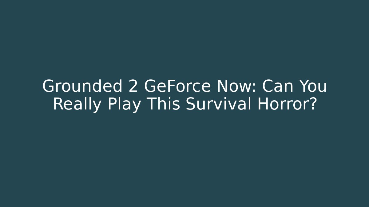 Grounded 2 GeForce Now: Can You Really Play This Survival Horror?