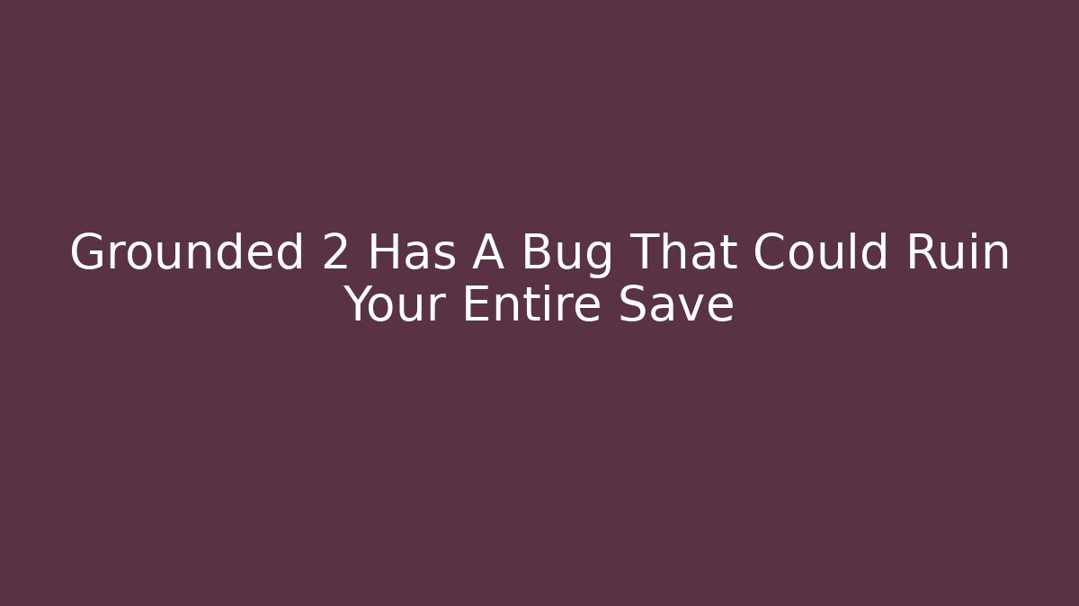 Grounded 2 Has A Bug That Could Ruin Your Entire Save