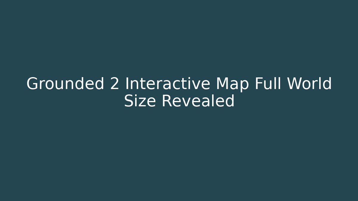 Grounded 2 Interactive Map Full World Size Revealed