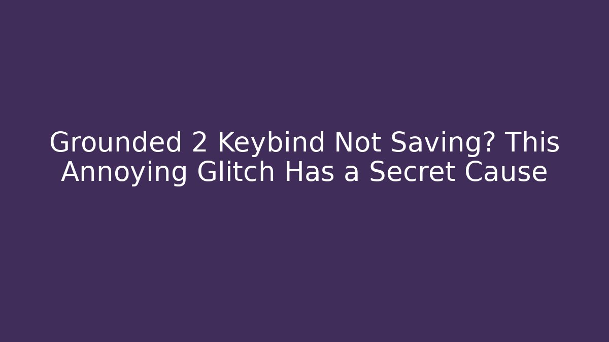Grounded 2 Keybind Not Saving? This Annoying Glitch Has a Secret Cause