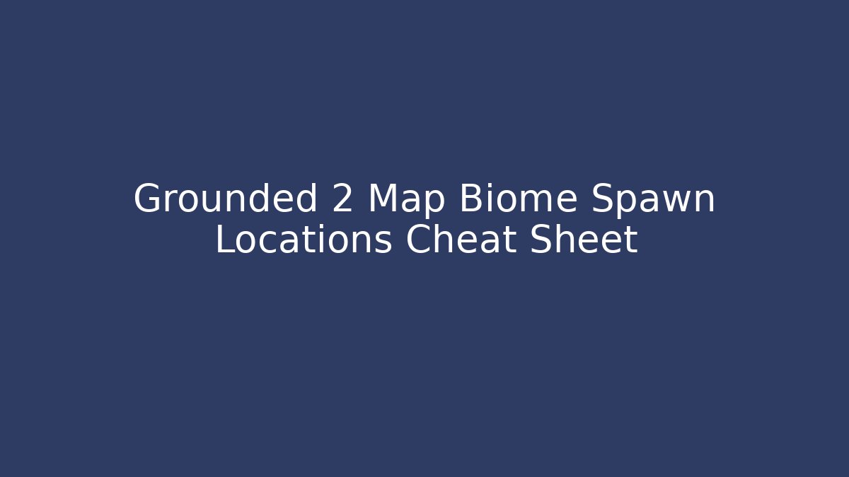 Grounded 2 Map Biome Spawn Locations Cheat Sheet