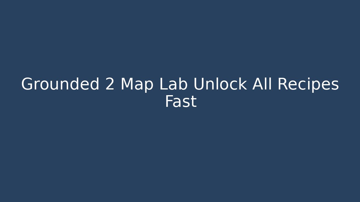 Grounded 2 Map Lab Unlock All Recipes Fast