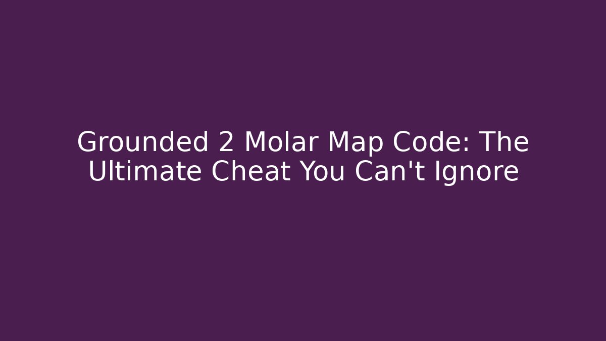 Grounded 2 Molar Map Code: The Ultimate Cheat You Can't Ignore