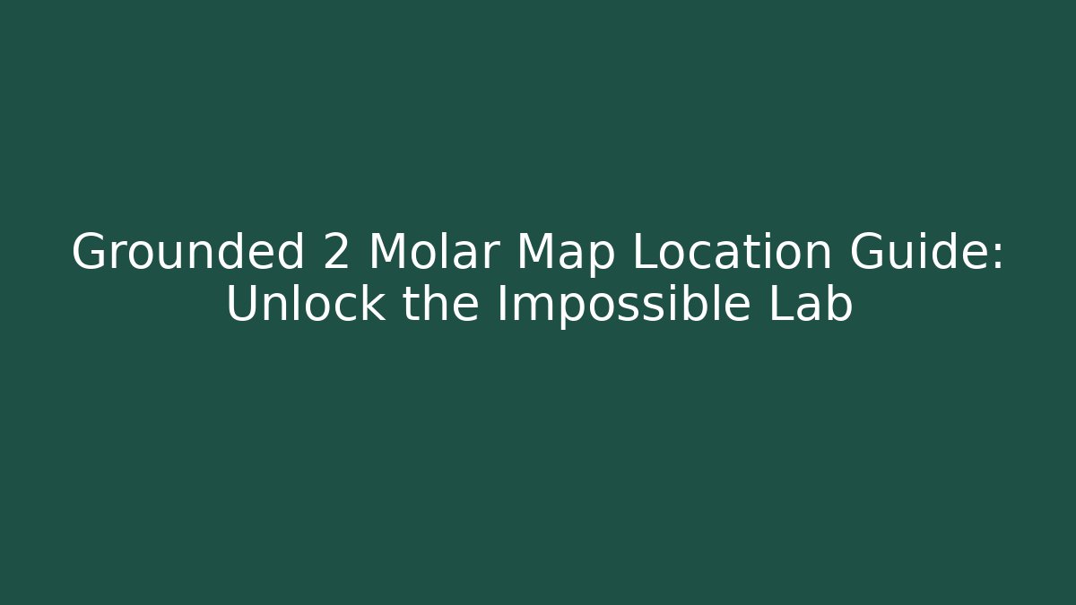 Grounded 2 Molar Map Location Guide: Unlock the Impossible Lab