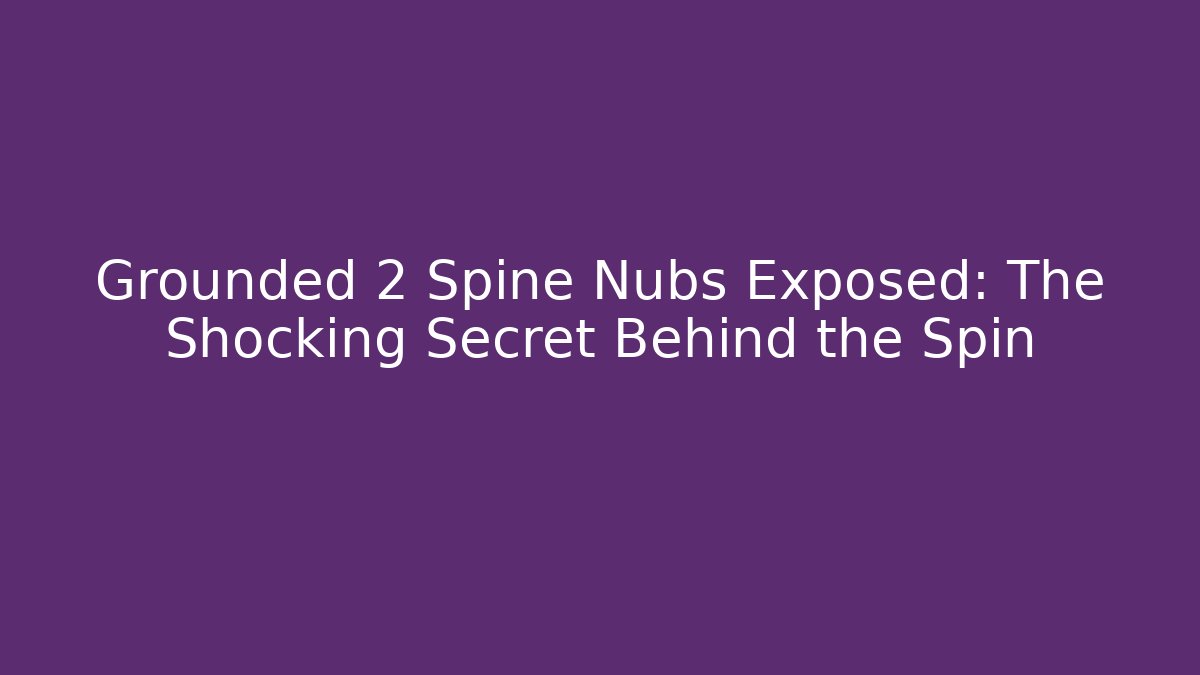 Grounded 2 Spine Nubs Exposed: The Shocking Secret Behind the Spin