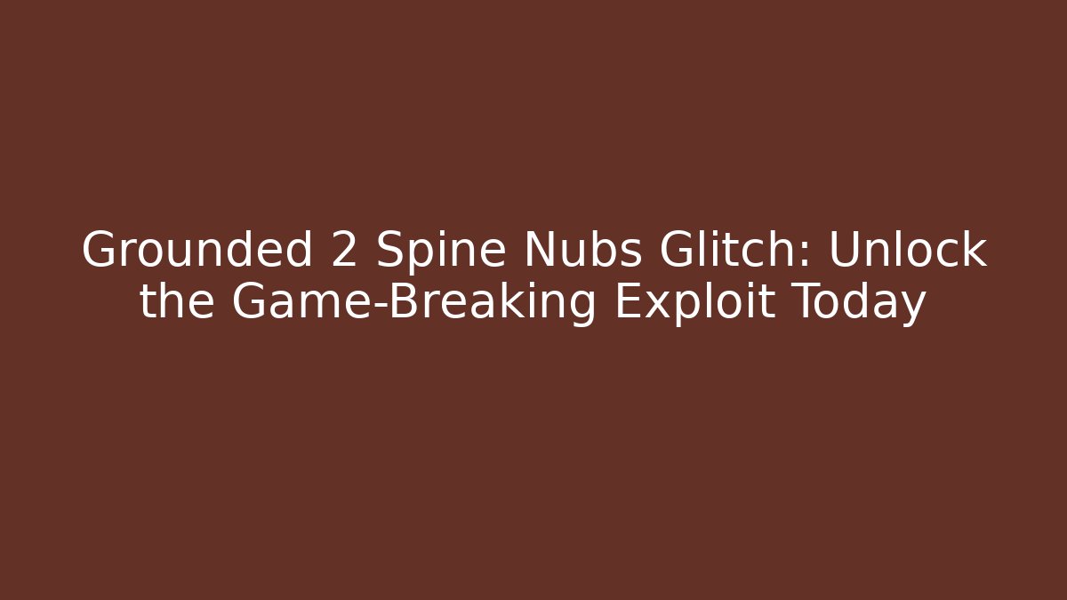 Grounded 2 Spine Nubs Glitch: Unlock the Game-Breaking Exploit Today