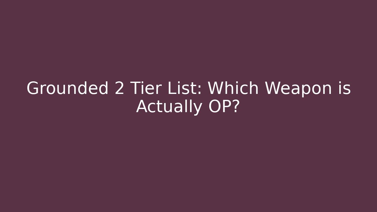 Grounded 2 Tier List: Which Weapon is Actually OP?