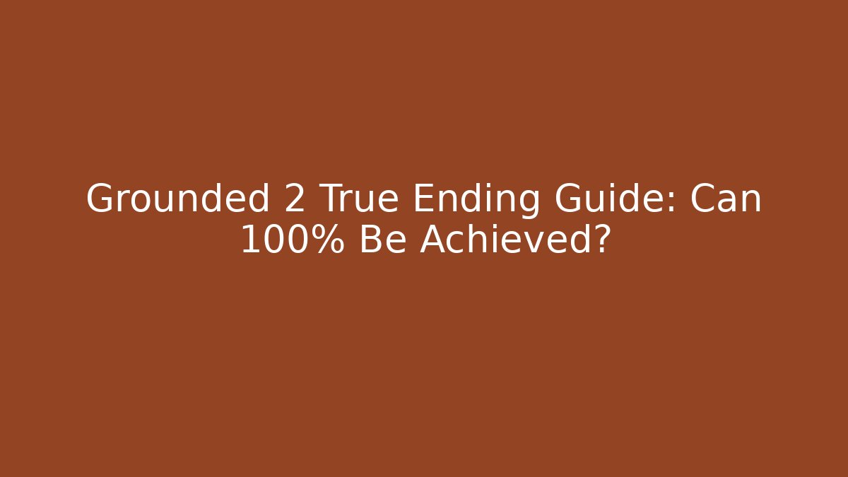Grounded 2 True Ending Guide: Can 100% Be Achieved?