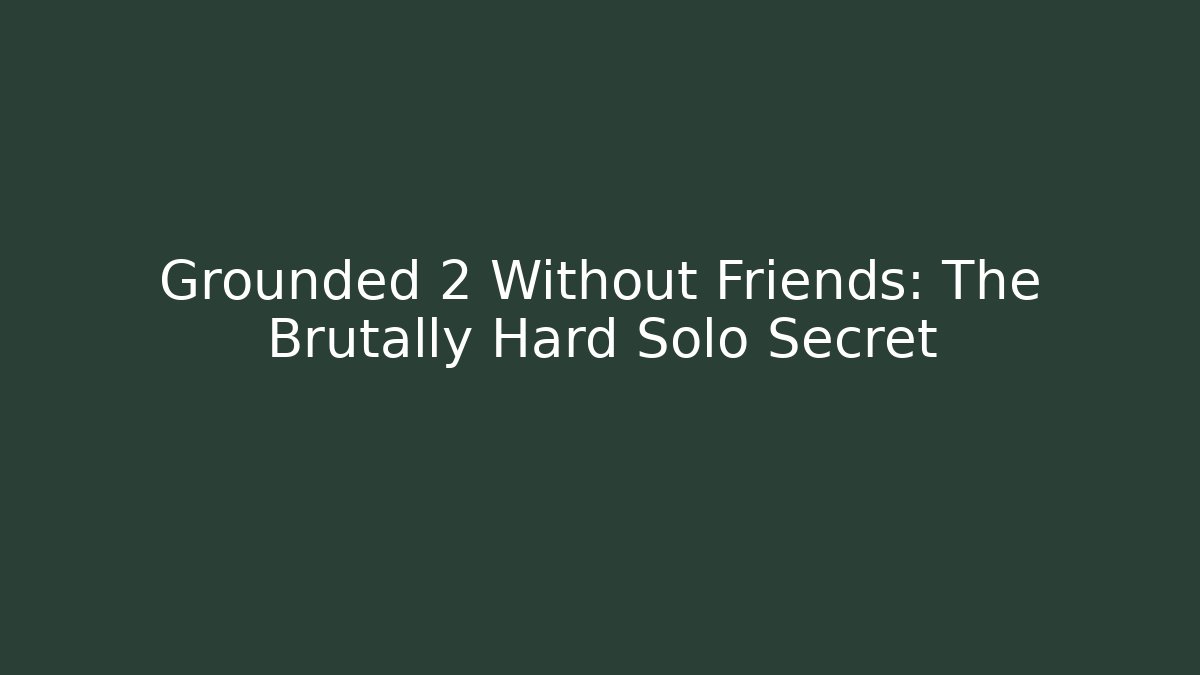 Grounded 2 Without Friends: The Brutally Hard Solo Secret